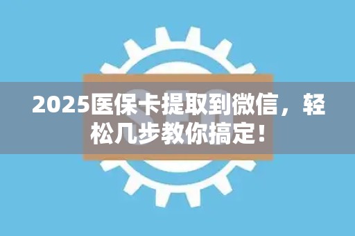 苏州2025医保卡提取到微信，轻松几步教你搞定！