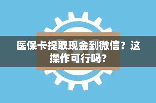 苏州医保卡提取现金到微信？这操作可行吗？