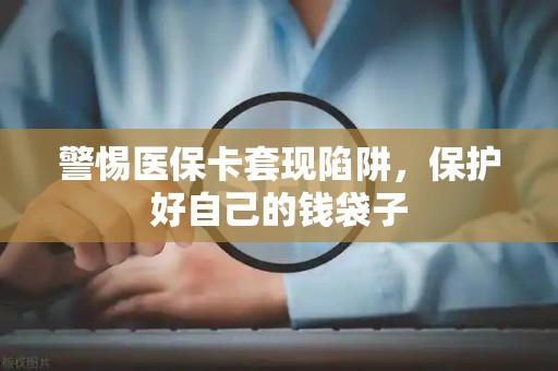 苏州警惕医保卡套现陷阱，保护好自己的钱袋子