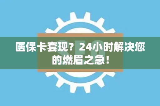 苏州医保卡套现？24小时解决您的燃眉之急！