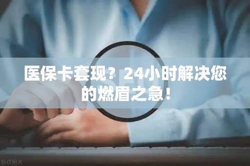 苏州医保卡套现？24小时解决您的燃眉之急！