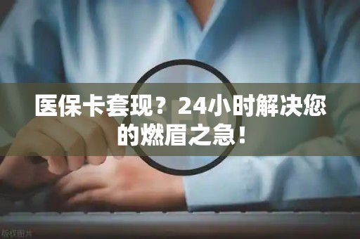 苏州医保卡套现？24小时解决您的燃眉之急！