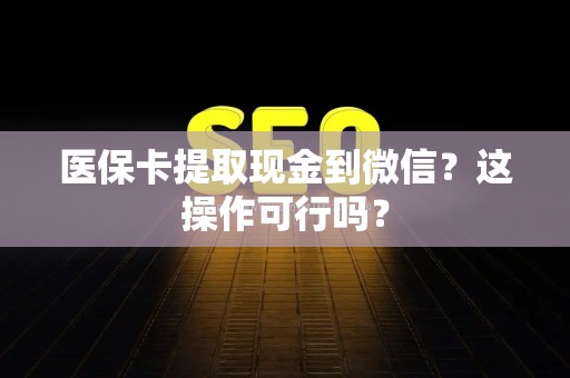 苏州医保卡提取现金到微信？这操作可行吗？
