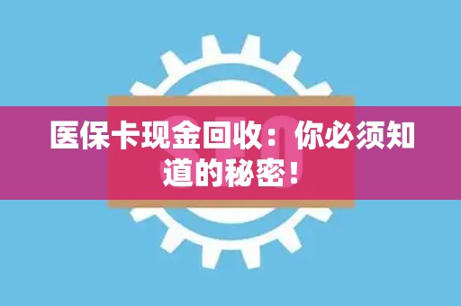苏州医保卡现金回收：你必须知道的秘密！