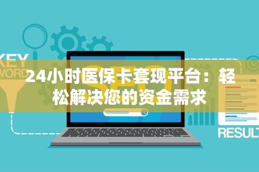 苏州24小时医保卡套现平台：轻松解决您的资金需求