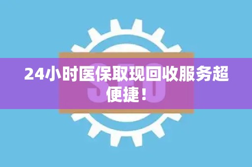苏州24小时医保取现回收服务超便捷！