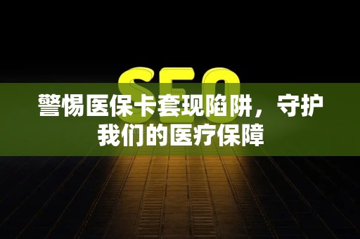 苏州警惕医保卡套现陷阱，守护我们的医疗保障