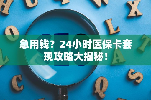 苏州急用钱？24小时医保卡套现攻略大揭秘！