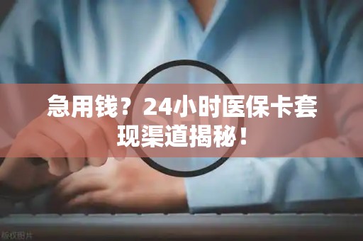 苏州急用钱？24小时医保卡套现渠道揭秘！