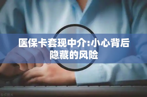 苏州医保卡套现中介:小心背后隐藏的风险
