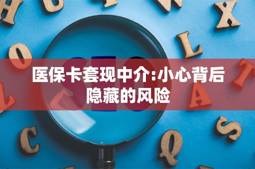 苏州医保卡套现中介:小心背后隐藏的风险