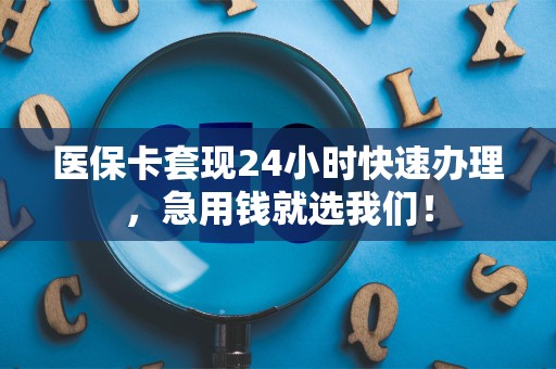 苏州医保卡套现24小时快速办理，急用钱就选我们！