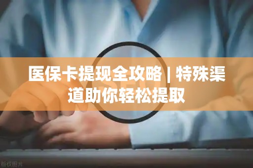 苏州医保卡提现全攻略 | 特殊渠道助你轻松提取