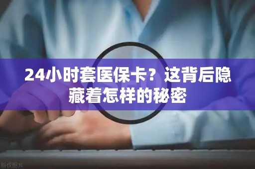 苏州24小时套医保卡？这背后隐藏着怎样的秘密
