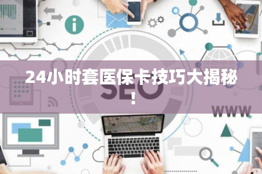 苏州24小时套医保卡技巧大揭秘！
