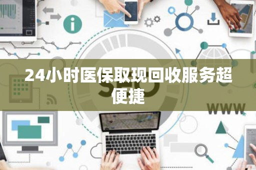 苏州24小时医保取现回收服务超便捷