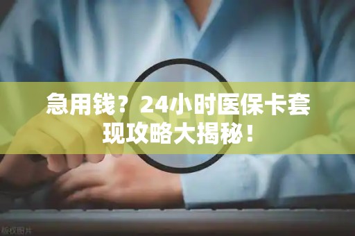 苏州急用钱？24小时医保卡套现攻略大揭秘！