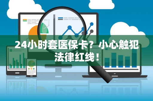 苏州24小时套医保卡？小心触犯法律红线！