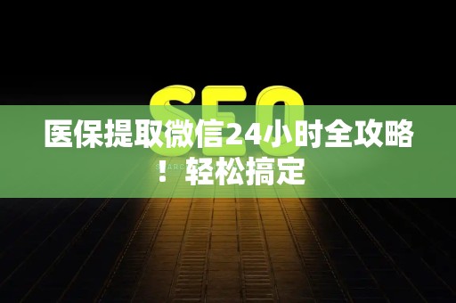 苏州医保提取微信24小时全攻略！轻松搞定