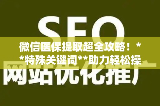 苏州微信医保提取超全攻略！**特殊关键词**助力轻松操作