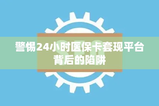 苏州警惕24小时医保卡套现平台背后的陷阱