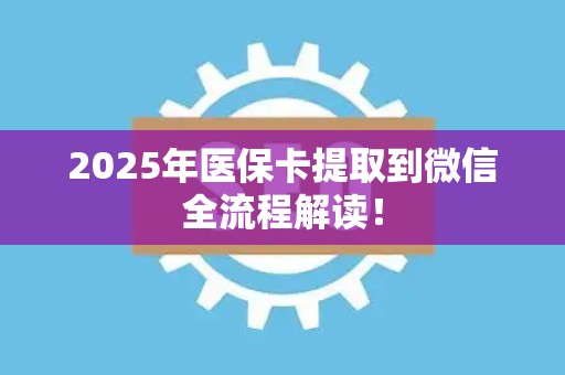 苏州2025年医保卡提取到微信全流程解读！