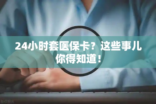 苏州24小时套医保卡？这些事儿你得知道！