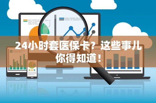 苏州24小时套医保卡？这些事儿你得知道！