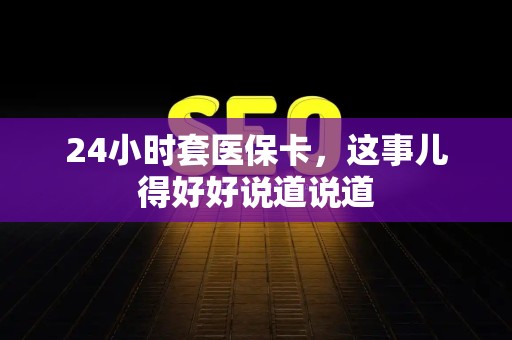 苏州24小时套医保卡，这事儿得好好说道说道
