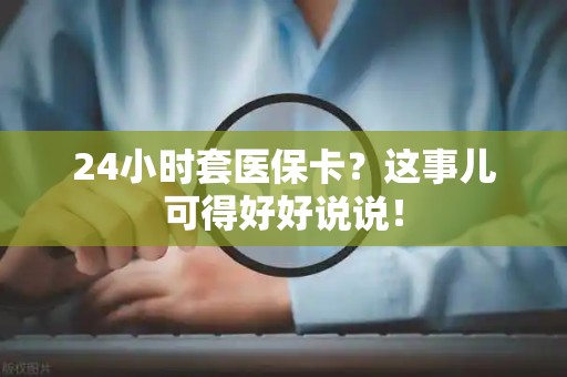 苏州24小时套医保卡？这事儿可得好好说说！