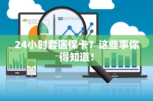 苏州24小时套医保卡？这些事你得知道！