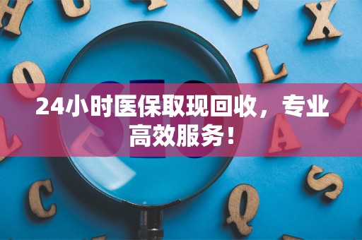 苏州24小时医保取现回收，专业高效服务！