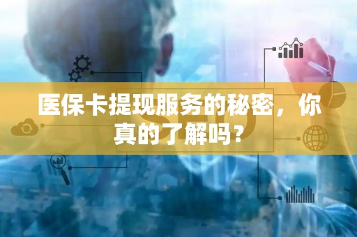 苏州医保卡提现服务的秘密，你真的了解吗？