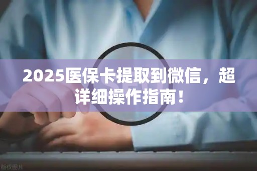 苏州2025医保卡提取到微信，超详细操作指南！