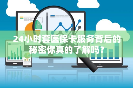 苏州24小时套医保卡服务背后的秘密你真的了解吗？