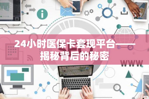 苏州24小时医保卡套现平台——揭秘背后的秘密