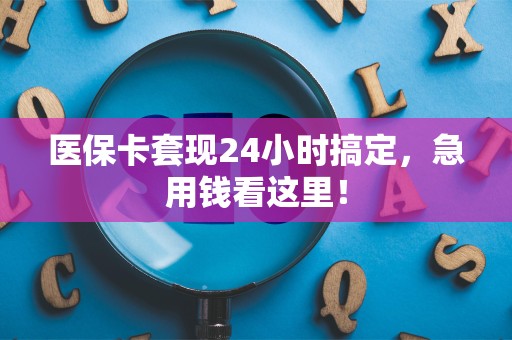 苏州医保卡套现24小时搞定，急用钱看这里！