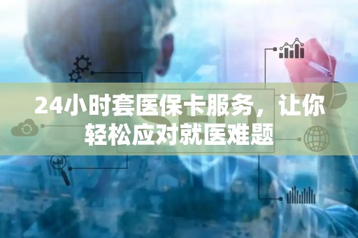 苏州24小时套医保卡服务，让你轻松应对就医难题
