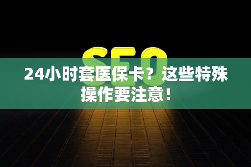 苏州24小时套医保卡？这些特殊操作要注意！