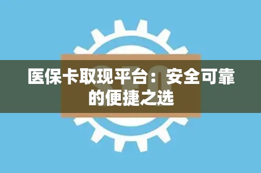 苏州医保卡取现平台：安全可靠的便捷之选