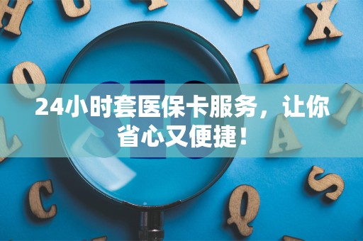 苏州24小时套医保卡服务，让你省心又便捷！