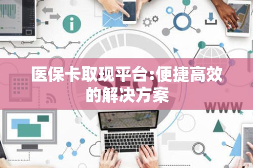 苏州医保卡取现平台:便捷高效的解决方案