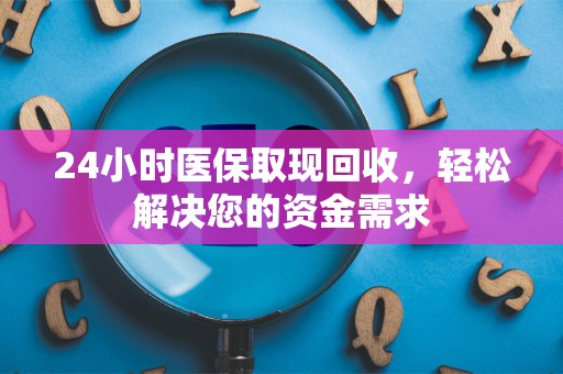 苏州24小时医保取现回收，轻松解决您的资金需求