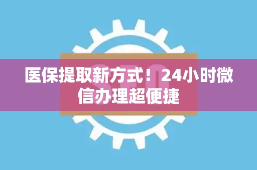 苏州医保提取新方式！24小时微信办理超便捷