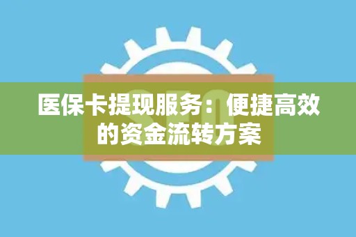 苏州医保卡提现服务：便捷高效的资金流转方案