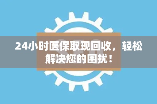 苏州24小时医保取现回收，轻松解决您的困扰！