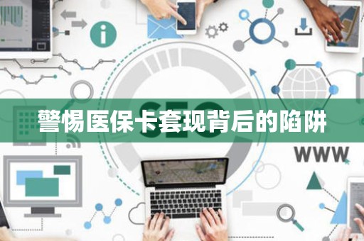 苏州警惕医保卡套现背后的陷阱