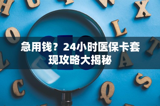 苏州急用钱？24小时医保卡套现攻略大揭秘