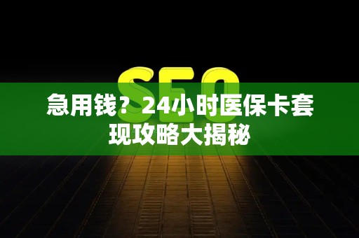 苏州急用钱？24小时医保卡套现攻略大揭秘